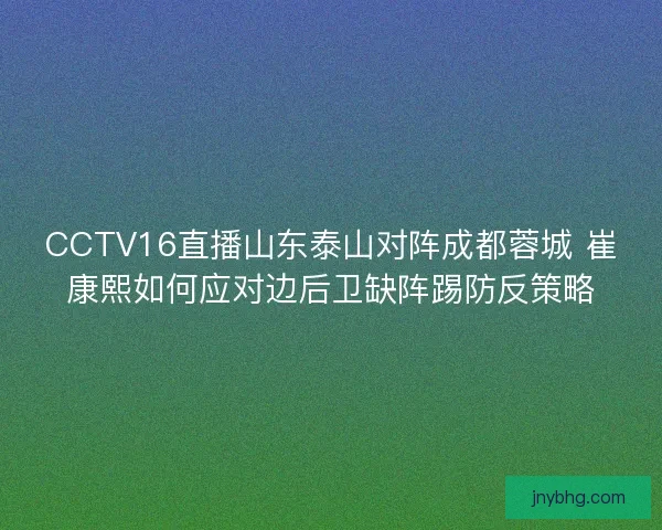 CCTV16直播山东泰山对阵成都蓉城 崔康熙如何应对边后卫缺阵踢防反策略