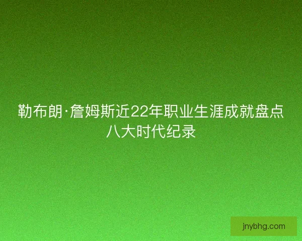 勒布朗·詹姆斯近22年职业生涯成就盘点八大时代纪录