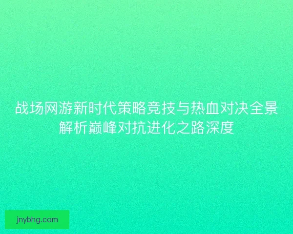 战场网游新时代策略竞技与热血对决全景解析巅峰对抗进化之路深度