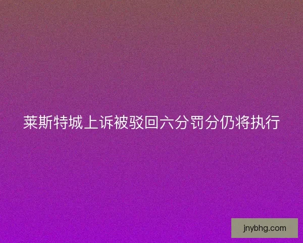 莱斯特城上诉被驳回六分罚分仍将执行