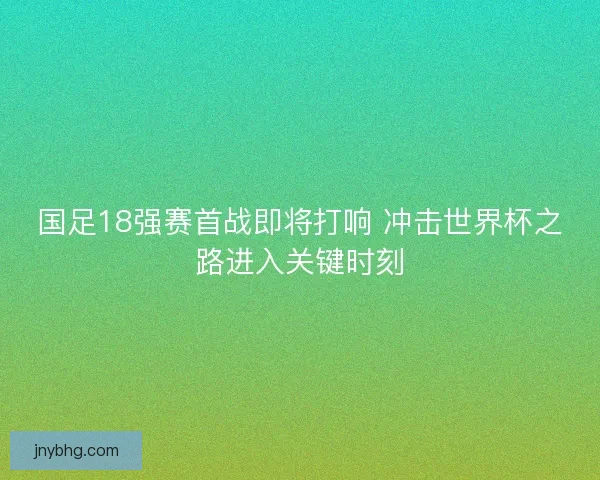 国足18强赛首战即将打响 冲击世界杯之路进入关键时刻